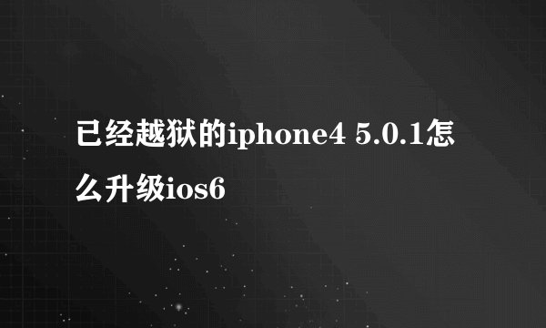 已经越狱的iphone4 5.0.1怎么升级ios6