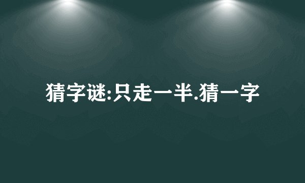 猜字谜:只走一半.猜一字