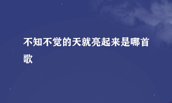 不知不觉的天就亮起来是哪首歌