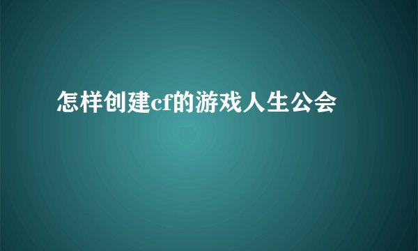 怎样创建cf的游戏人生公会