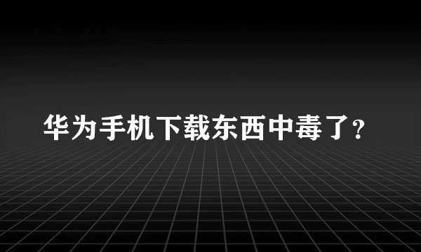 华为手机下载东西中毒了？