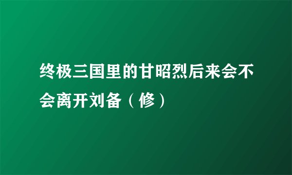 终极三国里的甘昭烈后来会不会离开刘备（修）