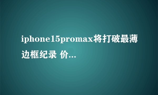 iphone15promax将打破最薄边框纪录 价格高吗？