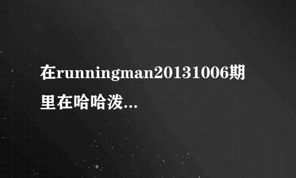 在runningman20131006期里在哈哈泼在石时水前背景音乐是什么？好像是男组唱的rap,