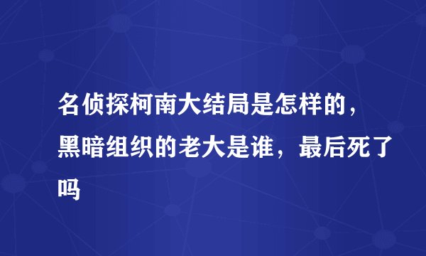 名侦探柯南大结局是怎样的，黑暗组织的老大是谁，最后死了吗