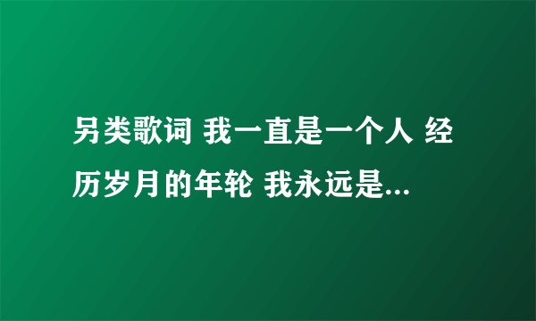 另类歌词 我一直是一个人 经历岁月的年轮 我永远是一个人 求歌名