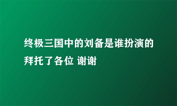 终极三国中的刘备是谁扮演的拜托了各位 谢谢