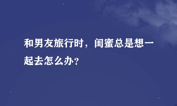 和男友旅行时，闺蜜总是想一起去怎么办？