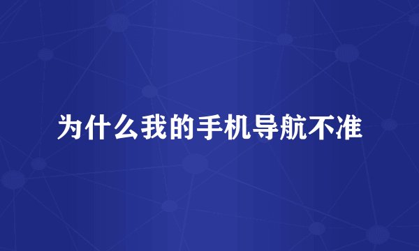 为什么我的手机导航不准