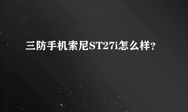 三防手机索尼ST27i怎么样？
