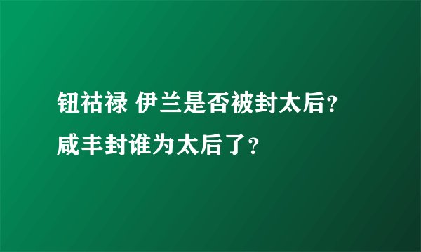 钮祜禄 伊兰是否被封太后？咸丰封谁为太后了？