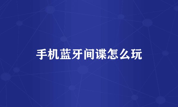 手机蓝牙间谍怎么玩