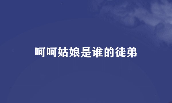 呵呵姑娘是谁的徒弟