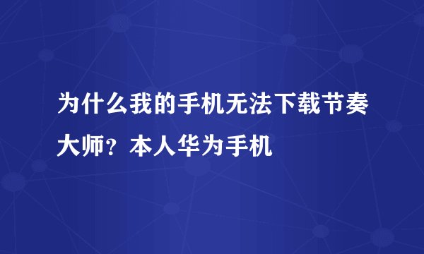 为什么我的手机无法下载节奏大师？本人华为手机