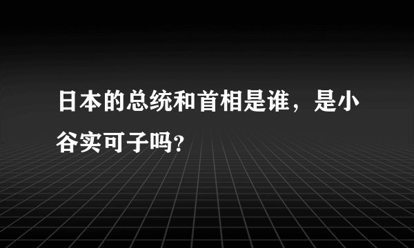 日本的总统和首相是谁，是小谷实可子吗？