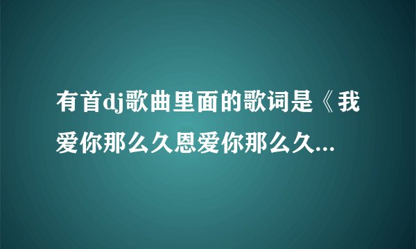 有首dj歌曲里面的歌词是《我爱你那么久恩爱你那么久………什么搁在心里头………最后高潮部分:我爱爱