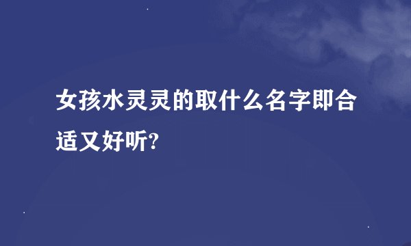 女孩水灵灵的取什么名字即合适又好听?