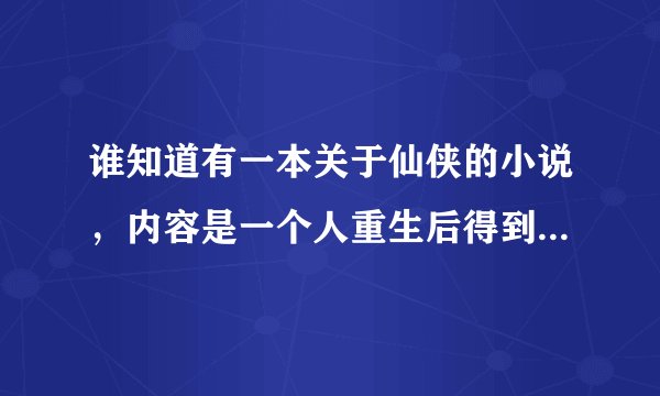 谁知道有一本关于仙侠的小说，内容是一个人重生后得到了一本修真法术，然后和三个结拜兄弟打拼。