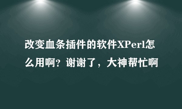 改变血条插件的软件XPerl怎么用啊？谢谢了，大神帮忙啊