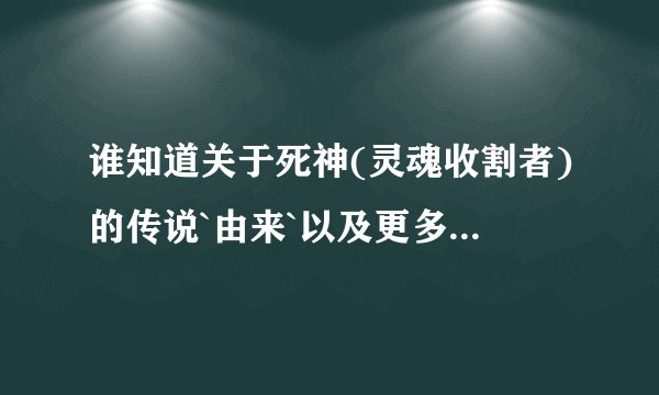 谁知道关于死神(灵魂收割者)的传说`由来`以及更多的资料.[不是动画片的内个]详细点!
