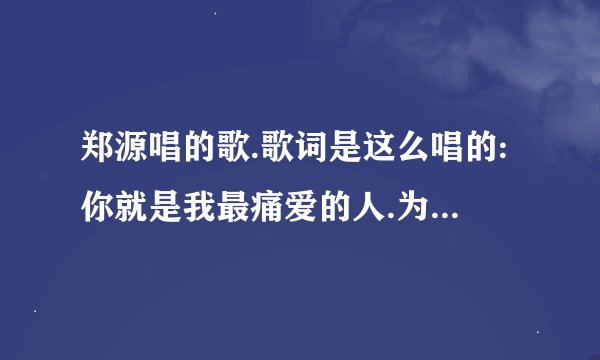 郑源唱的歌.歌词是这么唱的:你就是我最痛爱的人.为你付出一切不是不可能