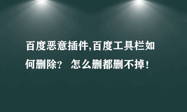 百度恶意插件,百度工具栏如何删除？ 怎么删都删不掉！