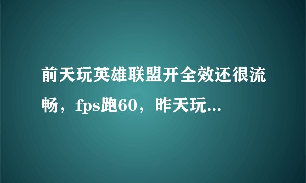前天玩英雄联盟开全效还很流畅，fps跑60，昨天玩只有5,6，我更新了显卡驱动还是不行，请问怎么办啊！
