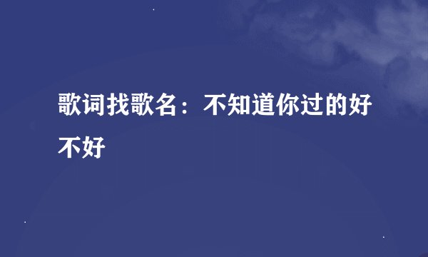 歌词找歌名：不知道你过的好不好