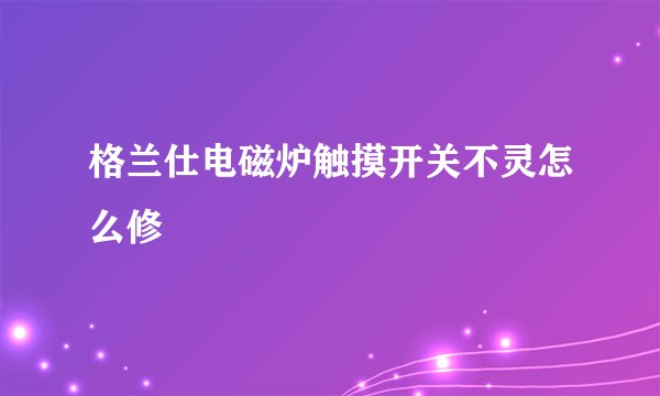 格兰仕电磁炉触摸开关不灵怎么修