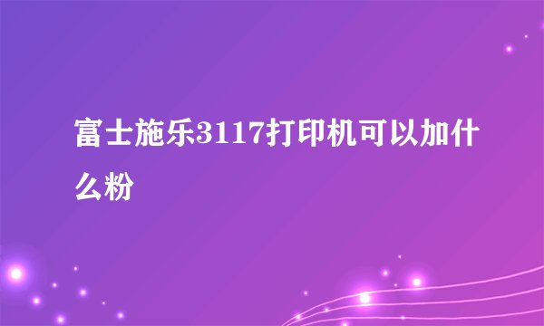 富士施乐3117打印机可以加什么粉