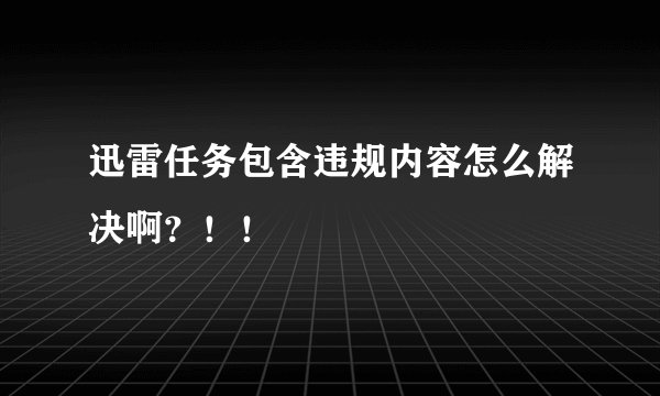 迅雷任务包含违规内容怎么解决啊？！！