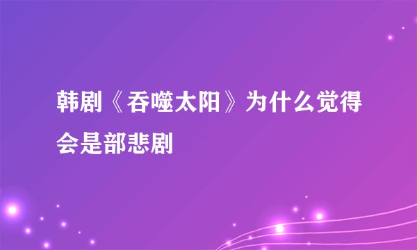 韩剧《吞噬太阳》为什么觉得会是部悲剧