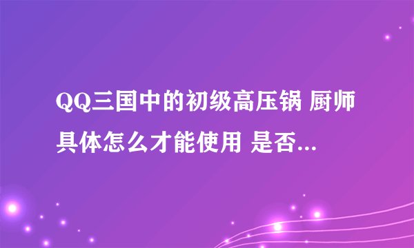 QQ三国中的初级高压锅 厨师具体怎么才能使用 是否需要级别限制？是否所有食物都能批量生产！