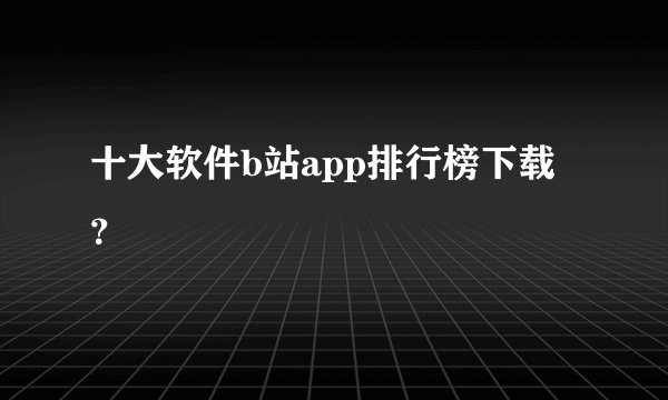 十大软件b站app排行榜下载？