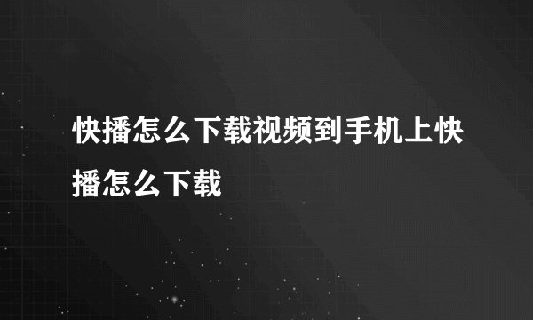 快播怎么下载视频到手机上快播怎么下载