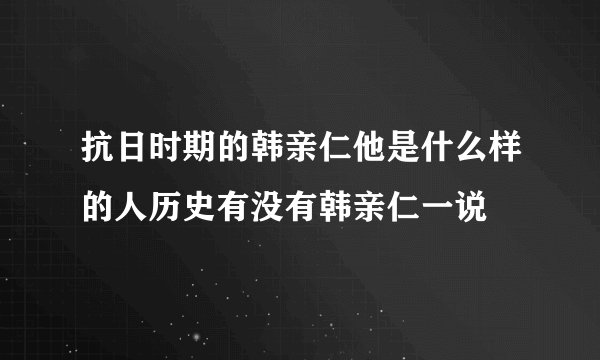 抗日时期的韩亲仁他是什么样的人历史有没有韩亲仁一说