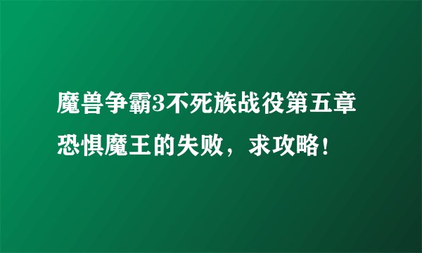 魔兽争霸3不死族战役第五章恐惧魔王的失败，求攻略！