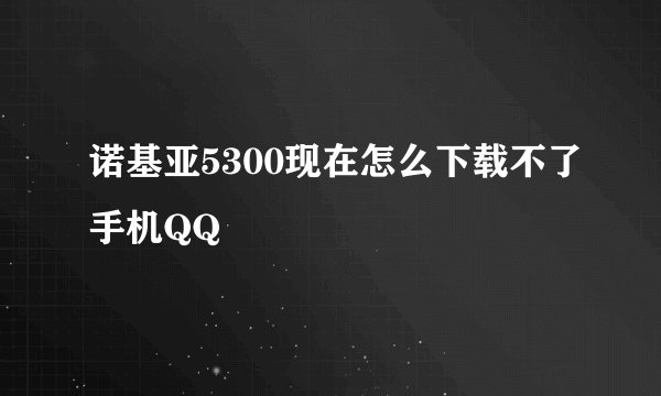 诺基亚5300现在怎么下载不了手机QQ