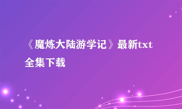 《魔炼大陆游学记》最新txt全集下载