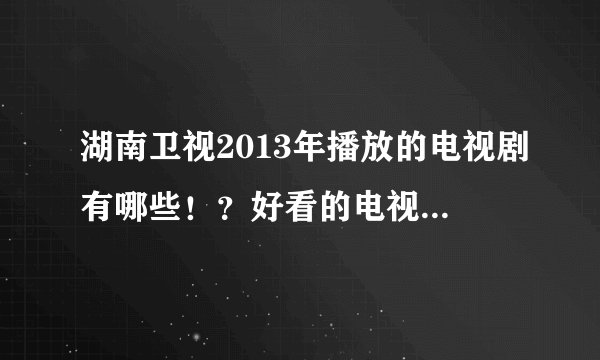 湖南卫视2013年播放的电视剧有哪些！？好看的电视剧有哪些？？？最好是情感的。两个问题，谢谢啦