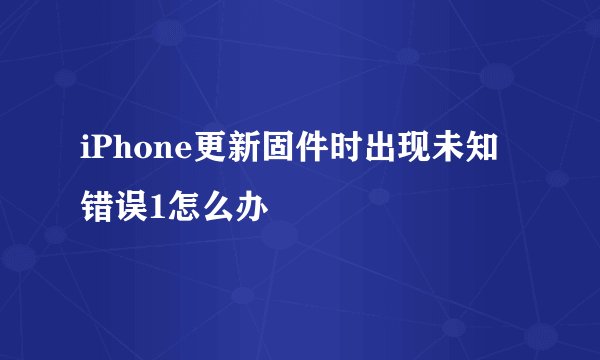 iPhone更新固件时出现未知错误1怎么办