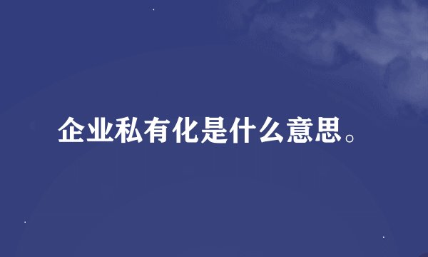 企业私有化是什么意思。