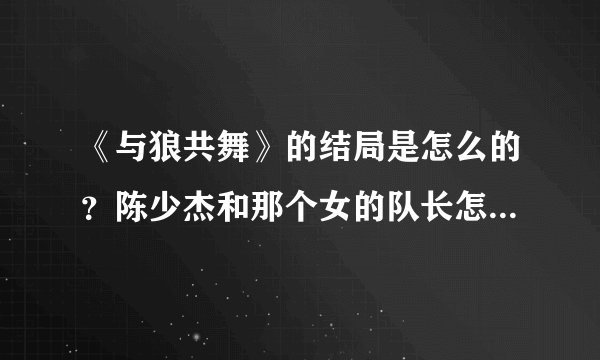 《与狼共舞》的结局是怎么的？陈少杰和那个女的队长怎么样了？我没看后面的。