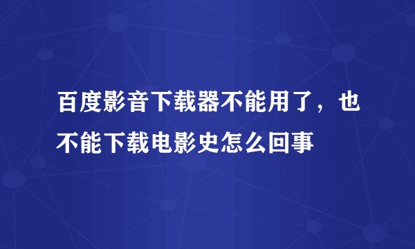 百度影音下载器不能用了，也不能下载电影史怎么回事