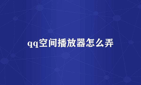 qq空间播放器怎么弄