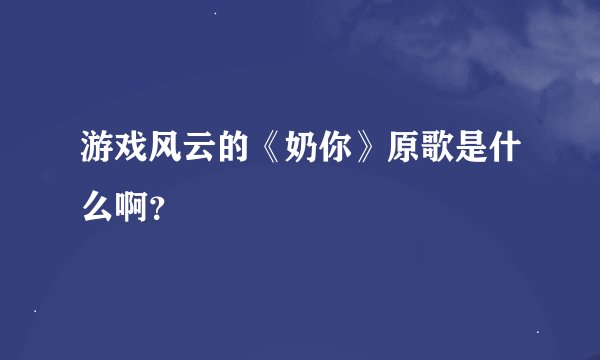 游戏风云的《奶你》原歌是什么啊？
