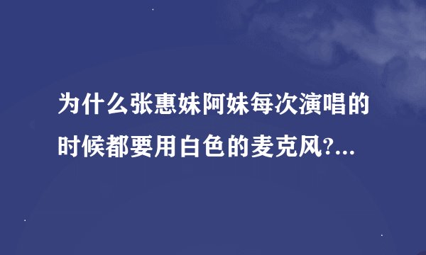 为什么张惠妹阿妹每次演唱的时候都要用白色的麦克风?有什么特别意义吗?
