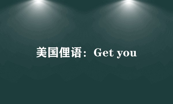 美国俚语：Get you