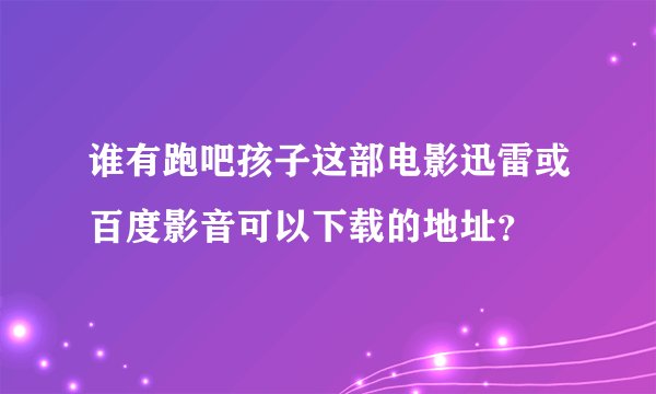 谁有跑吧孩子这部电影迅雷或百度影音可以下载的地址？