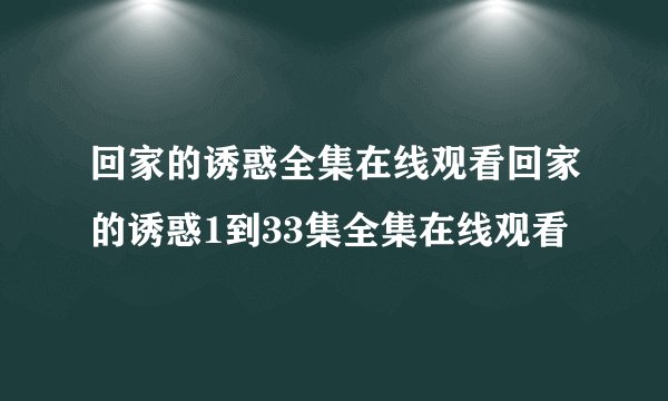 回家的诱惑全集在线观看回家的诱惑1到33集全集在线观看